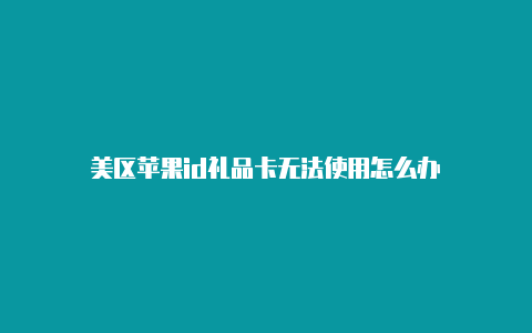 美区苹果id礼品卡无法使用怎么办