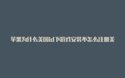 苹果为什么美国id下游戏安装不怎么注册美国区苹果id了