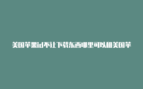 美国苹果id不让下载东西哪里可以租美国苹果id