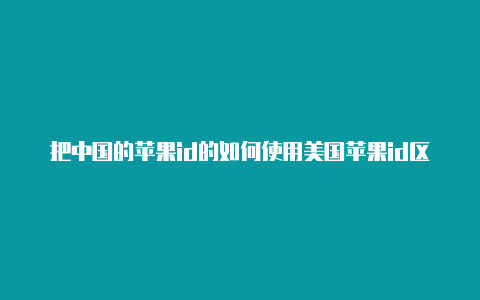 把中国的苹果id的如何使用美国苹果id区域改成美国