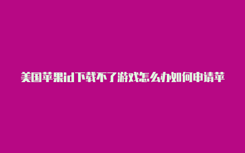 美国苹果id下载不了游戏怎么办如何申请苹果美国id账号