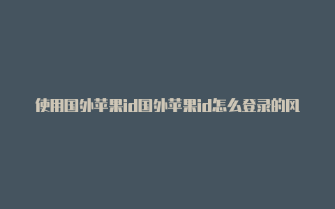 使用国外苹果id国外苹果id怎么登录的风险