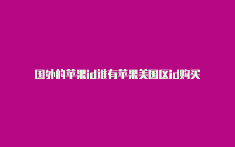 国外的苹果id谁有苹果美国区id购买