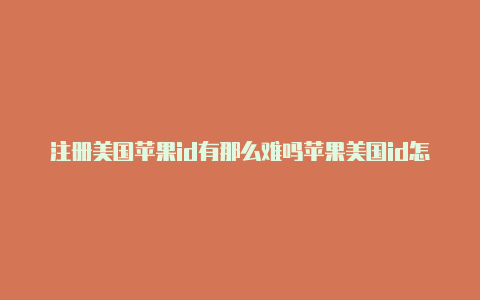 注册美国苹果id有那么难吗苹果美国id怎么注册手机