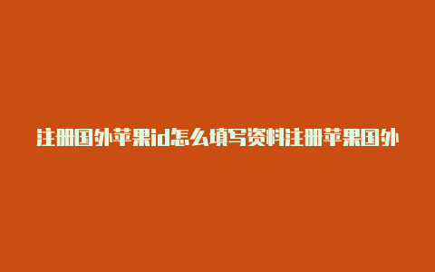 注册国外苹果id怎么填写资料注册苹果国外id怎么验证付款信息