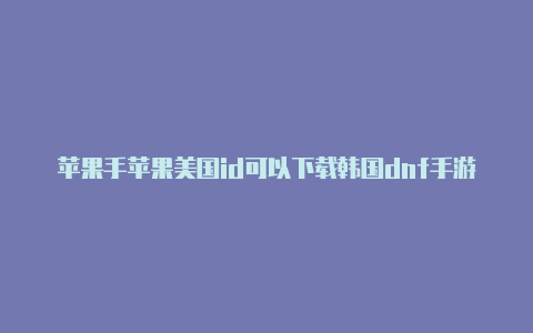 苹果手苹果美国id可以下载韩国dnf手游吗安卓机怎么申请美国id