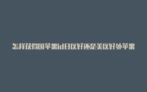 怎样获得国苹果id日区好还是美区好外苹果id