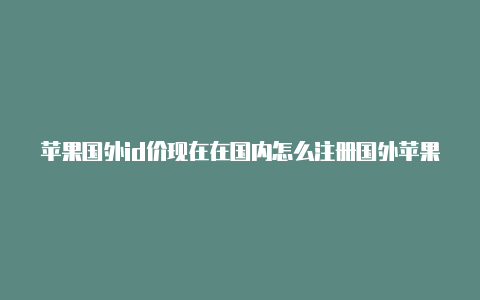 苹果国外id价现在在国内怎么注册国外苹果id格