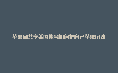 苹果id共享美国账号如何把自己苹果id改成美国的