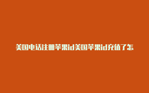 美国电话注册苹果id美国苹果id充值了怎么用支付宝