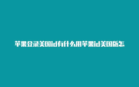 苹果登录美国id有什么用苹果id美国版怎么能不用信用卡