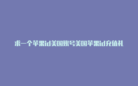 求一个苹果id美国账号美国苹果id充值礼品卡收购