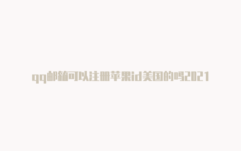 qq邮箱可以注册苹果id美国的吗2021年苹果美国可用id