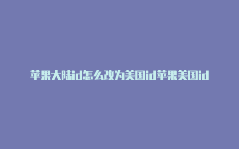 苹果大陆id怎么改为美国id苹果美国id怎么改中国地区