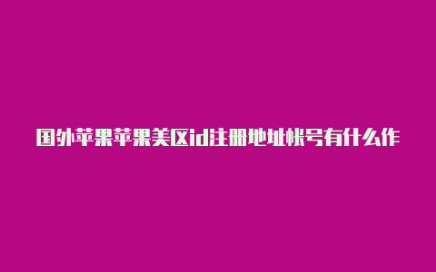 国外苹果苹果美区id注册地址帐号有什么作用