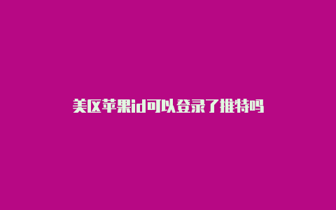 美区苹果id可以登录了推特吗