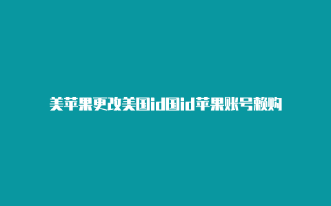 美苹果更改美国id国id苹果账号赖购