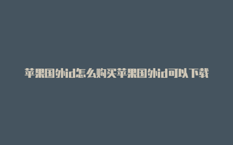 苹果国外id怎么购买苹果国外id可以下载国外抖音吗