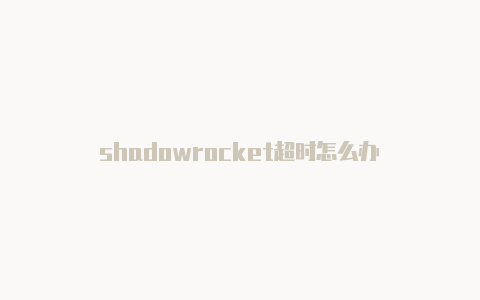 shadowrocket超时怎么办