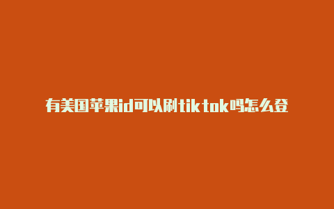 有美国苹果id可以刷tiktok吗怎么登录美国苹果id平板