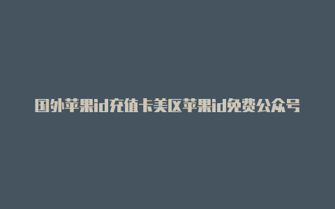 国外苹果id充值卡美区苹果id免费公众号