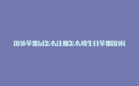 国外苹果id怎么注册怎么填生日苹果国外id账号申请