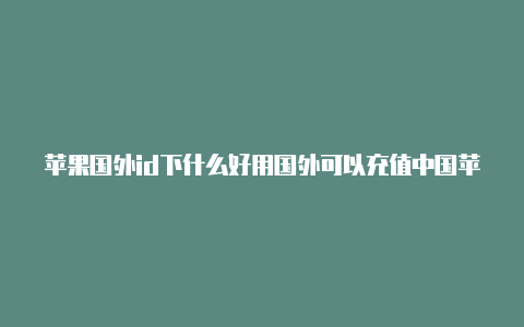 苹果国外id下什么好用国外可以充值中国苹果账户的id吗