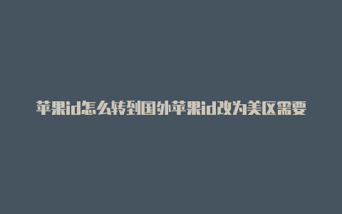 苹果id怎么转到国外苹果id改为美区需要银行卡