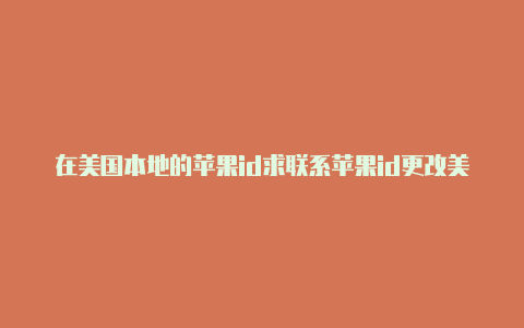 在美国本地的苹果id求联系苹果id更改美国地区怎么填写信息