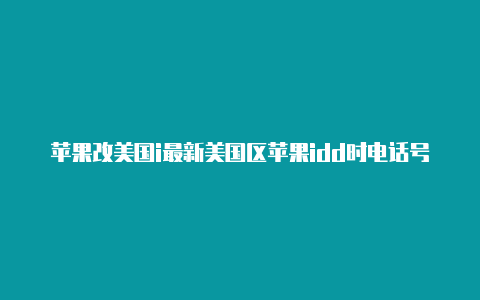 苹果改美国i最新美国区苹果idd时电话号码怎么改