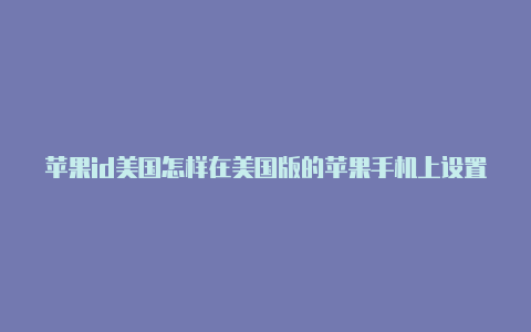 苹果id美国怎样在美国版的苹果手机上设置id地址填写