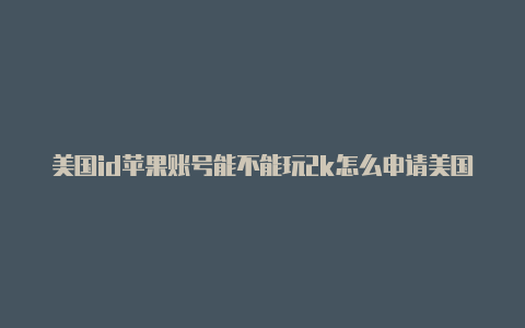 美国id苹果账号能不能玩2k怎么申请美国苹果id账号2019