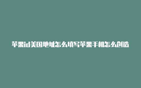 苹果id美国地址怎么填写苹果手机怎么创造美国id