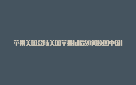 苹果美国登陆美国苹果id后如何换回中国idid的账单寄送地址怎么改