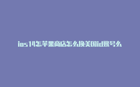 ios14怎苹果商店怎么换美国id账号么设置美国苹果id