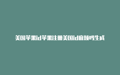 美国苹果id苹果注册美国id麻烦吗生成