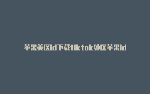 苹果美区id下载tiktok外区苹果id账号分享