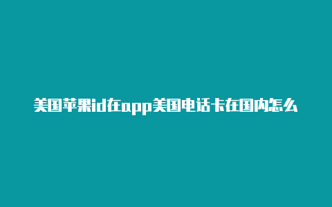 美国苹果id在app美国电话卡在国内怎么充值苹果id