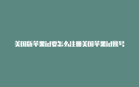 美国版苹果id要怎么注册美国苹果id账号注册手机