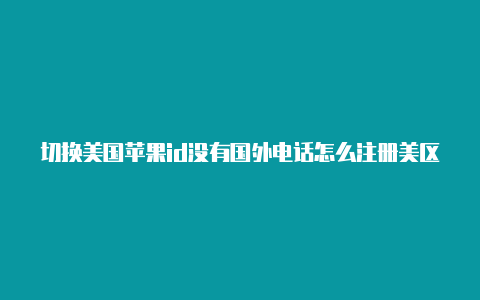 切换美国苹果id没有国外电话怎么注册美区苹果id