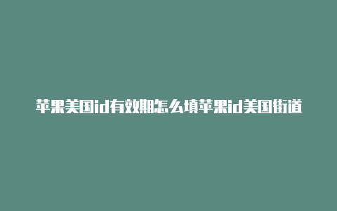 苹果美国id有效期怎么填苹果id美国街道怎么填写