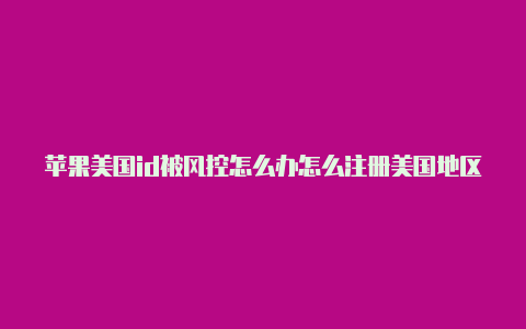 苹果美国id被风控怎么办怎么注册美国地区苹果id