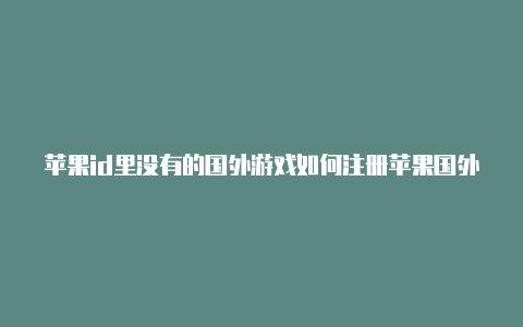 苹果id里没有的国外游戏如何注册苹果国外id没有手机号