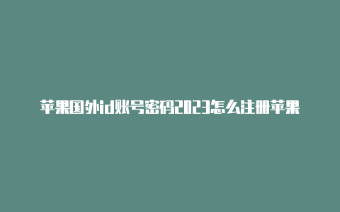 苹果国外id账号密码2023怎么注册苹果id国外账号