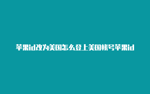 苹果id改为美国怎么登上美国帐号苹果id一定要银行卡