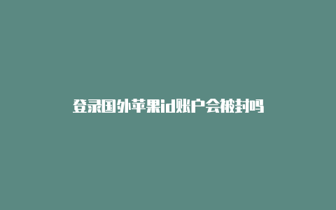 登录国外苹果id账户会被封吗