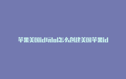 苹果美国id玩lol怎么创建美国苹果id账号邮寄地址