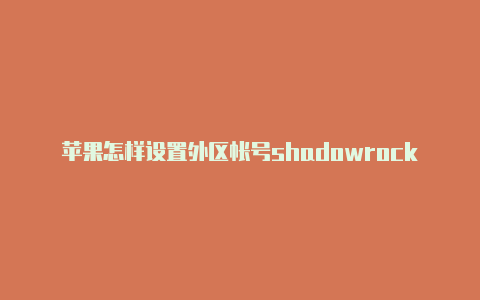 苹果怎样设置外区帐号shadowrocket为何连不上