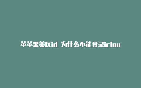 苹苹果美区id 为什么不能登录icloud果美区id账号分享微信公众号