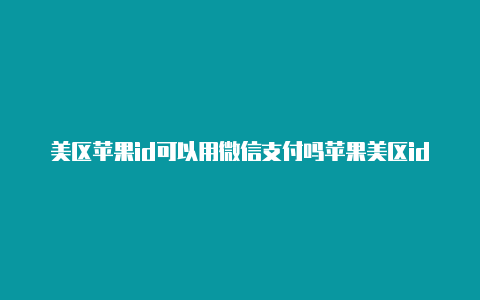 美区苹果id可以用微信支付吗苹果美区id商店怎么设置中文版